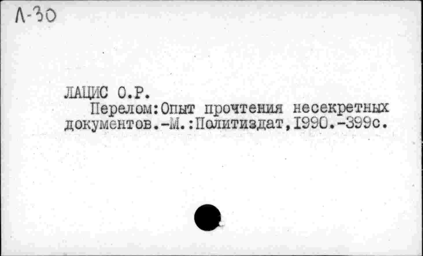 ﻿л-го
ЛАЦИС О.Р.
Перелом:Опыт прочтения несекретных документов.-М.:Политиздат,1390.-399с.